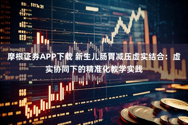 摩根证券APP下载 新生儿肠胃减压虚实结合：虚实协同下的精准化教学实践