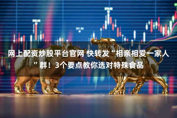 网上配资炒股平台官网 快转发“相亲相爱一家人”群！3个要点教你选对特殊食品