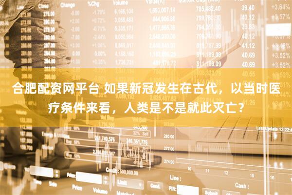 合肥配资网平台 如果新冠发生在古代，以当时医疗条件来看，人类是不是就此灭亡？