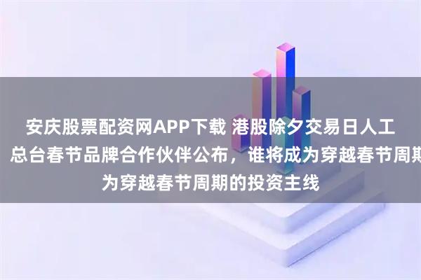 安庆股票配资网APP下载 港股除夕交易日人工智能大爆发，总台春节品牌合作伙伴公布，谁将成为穿越春节周期的投资主线