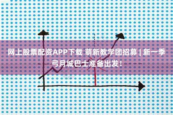 网上股票配资APP下载 萌新教学团招募 | 新一季弓月城巴士准备出发！