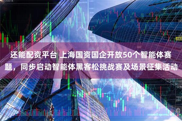 还能配资平台 上海国资国企开放50个智能体赛题，同步启动智能体黑客松挑战赛及场景征集活动