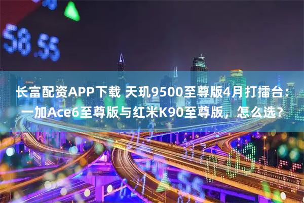 长富配资APP下载 天玑9500至尊版4月打擂台：一加Ace6至尊版与红米K90至尊版，怎么选？