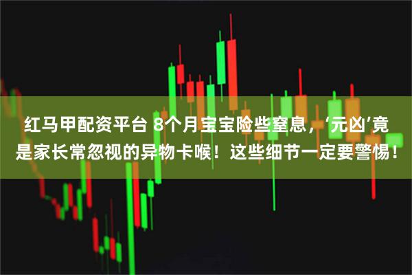 红马甲配资平台 8个月宝宝险些窒息，‘元凶’竟是家长常忽视的异物卡喉！这些细节一定要警惕！