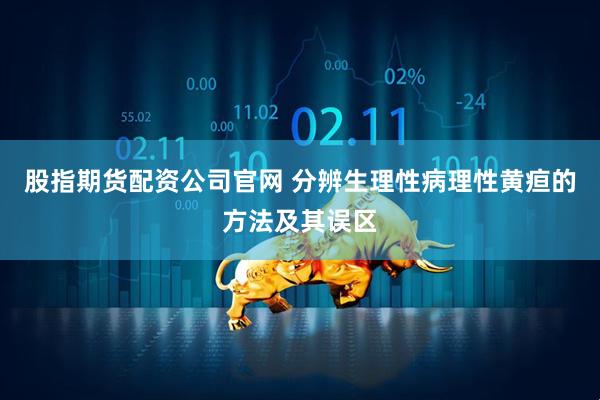 股指期货配资公司官网 分辨生理性病理性黄疸的方法及其误区